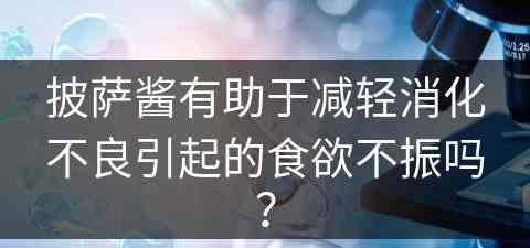 披萨酱有助于减轻消化不良引起的食欲不振吗？